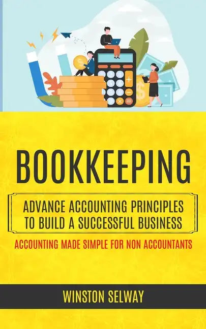 Bookkeeping: Advance Accounting Principles To Build A Successful Business (Accounting Made Simple For Non Accountants) - Paperback