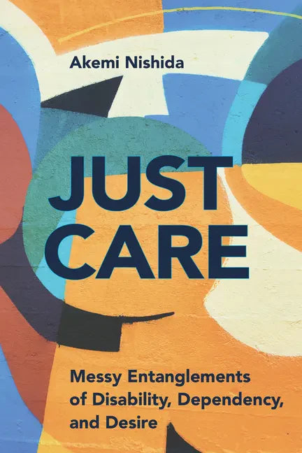 Just Care: Messy Entanglements of Disability, Dependency, and Desire - Hardcover