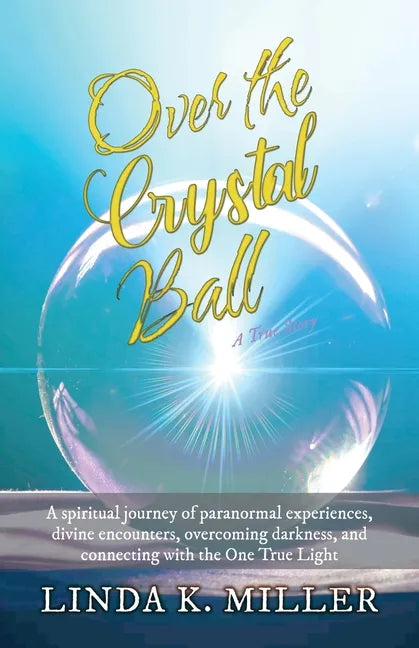 Over the Crystal Ball: A spiritual journey of paranormal experiences, divine encounters, overcoming darkness, and connecting with the One True Light - Paperback