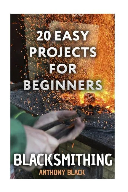 Blacksmithing: 20 Easy Projects for Beginners: (Blacksmith, How To Blacksmith) - Paperback