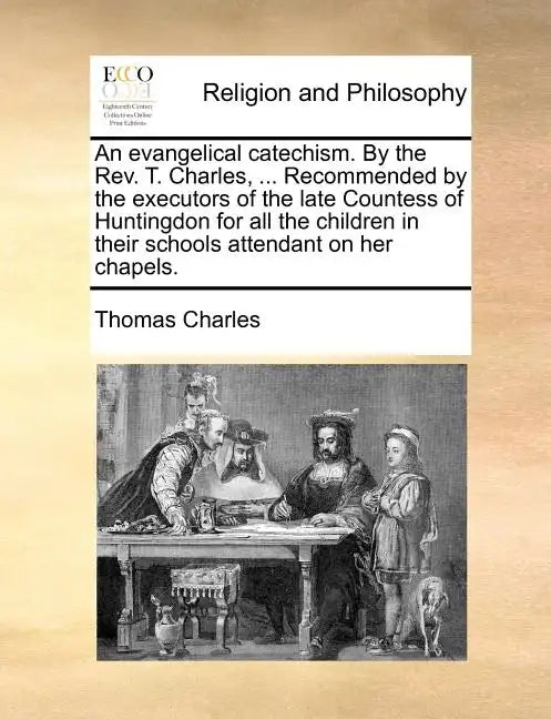 An Evangelical Catechism. by the Rev. T. Charles, ... Recommended by the Executors of the Late Countess of Huntingdon for All the Children in Their Sc - Paperback