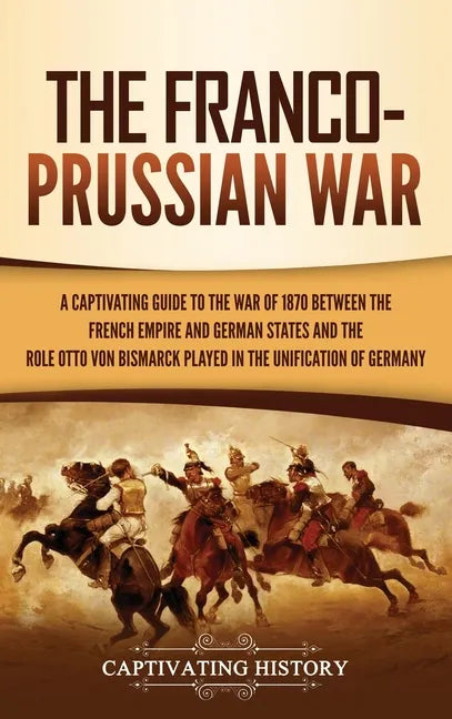 The Franco-Prussian War: A Captivating Guide to the War of 1870 between the French Empire and German States and the Role Otto von Bismarck Played in t - Hardcover