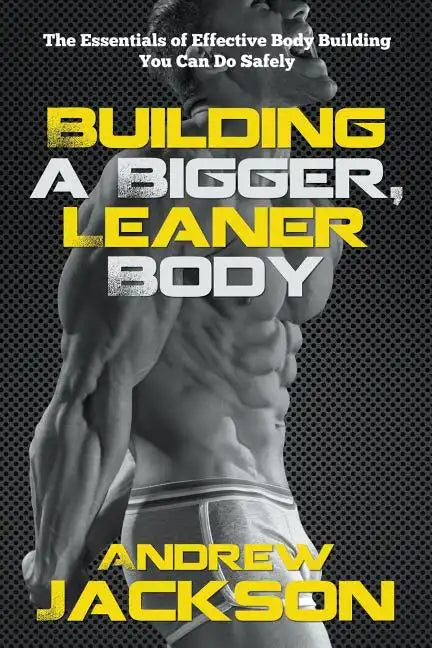 Building a Bigger, Leaner Body: The Essentials of Effective Body Building You Can Do Safely - Paperback