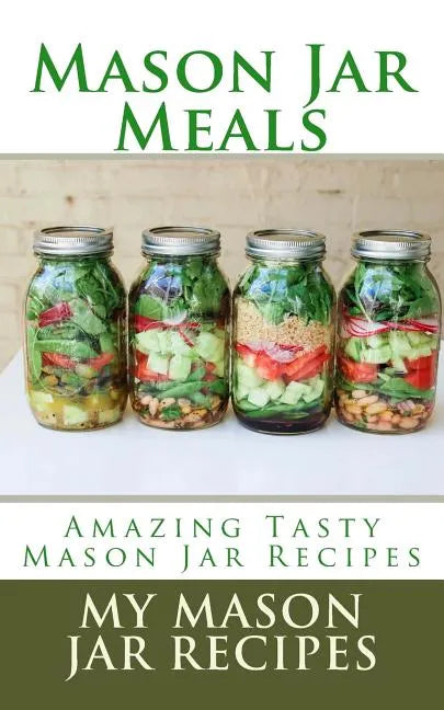 Mason Jar Meals: Amazing Tasty Mason Jar Recipes - Paperback