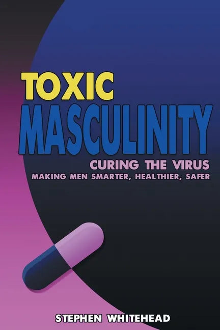 Toxic Masculinity: Curing the Virus: Making Men Smarter, Healthier, Safer - Paperback