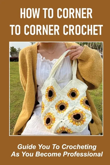 How To Corner To Corner Crochet: Guide You To Crocheting As You Become Professional. - Paperback