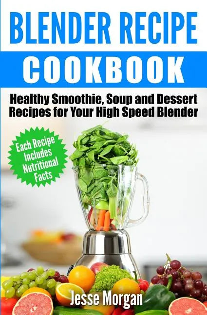 Blender Recipe Cookbook: Healthy Smoothie, Soup and Dessert Recipes for your HIgh Speed Blender - Paperback