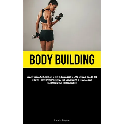 Body Building: Develop Muscle Mass, Increase Strength, Reduce Body Fat, And Achieve A Well-Defined Physique Through A Comprehensive, - Paperback