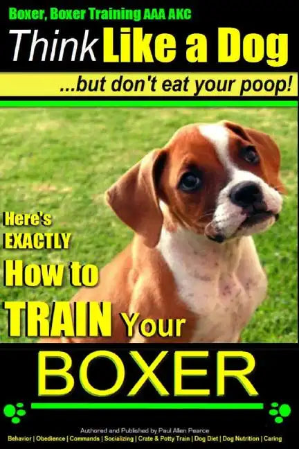 Boxer, Boxer Training AAA AKC: "Think Like a Dog - But Don't Eat Your Poop!: Boxer Breed Expert Training - Here's EXACTLY How To TRAIN Your Boxer - Paperback