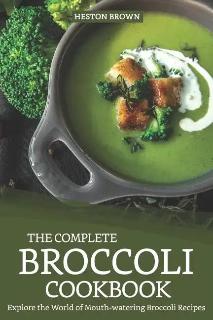 The Complete Broccoli Cookbook: Explore the World of Mouth-Watering Broccoli Recipes - Paperback