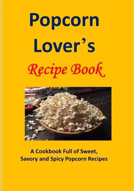 Popcorn Lover's Recipe Book: A Cookbook Full of Sweet, Savory and Spicy Popcorn Recipes - Paperback