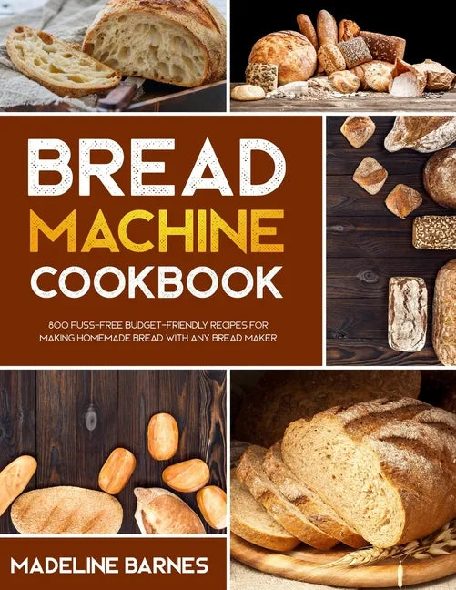 Bread Machine Cookbook: 800 Fuss-Free Budget-Friendly Recipes for Making Homemade Bread with Any Bread Maker - Paperback