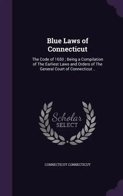 Blue Laws of Connecticut: The Code of 1650; Being a Compilation of The Earliest Laws and Orders of The General Court of Connecticut .. - Hardcover