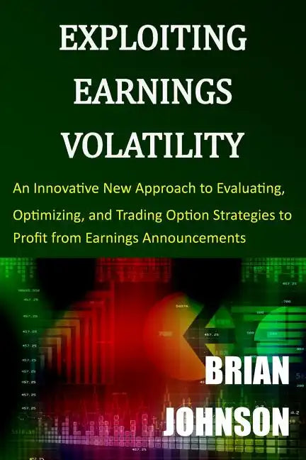 Exploiting Earnings Volatility: An Innovative New Approach to Evaluating, Optimizing, and Trading Option Strategies to Profit from Earnings Announceme - Paperback