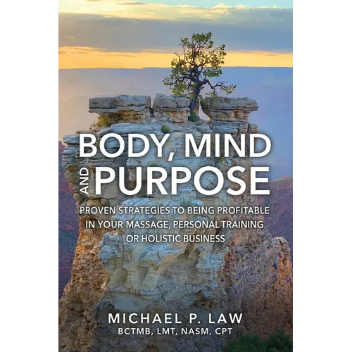 Body, Mind and Purpose: Proven Strategies to Being Profitable in Your Massage, Personal Training, or Holistic Business - Paperback