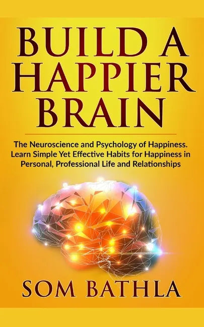 Build A Happier Brain: The Neuroscience and Psychology of Happiness. Learn Simple Yet Effective Habits for Happiness in Personal, Professional Life an - Paperback