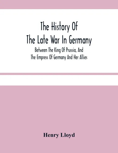 The History Of The Late War In Germany; Between The King Of Prussia, And The Empress Of Germany And Her Allies - Paperback