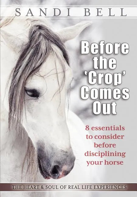 Before the 'Crop' Comes Out: 8 Essentials to Consider Before Disciplining Your Horse - Paperback