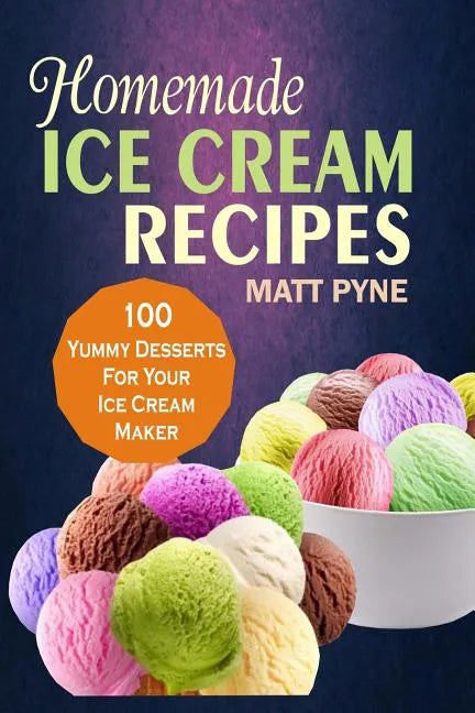 Homemade Ice Cream Recipes: 100 Yummy Desserts For Your Ice Cream Maker - Paperback