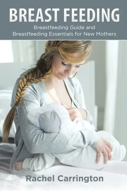 Breast Feeding: Breastfeeding Guide and Breastfeeding Essentials for New Mothers - Paperback