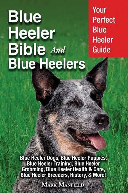 Blue Heeler Bible And Blue Heelers: Your Perfect Blue Heeler Guide Blue Heeler Dogs, Blue Heeler Puppies, Blue Heeler Training, Blue Heeler Grooming, - Paperback