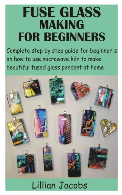 Fuse Glass Making for Beginners: Complete step by step guide for beginner's on how to use microwave kiln to make beautiful fused glass pendant at home - Paperback