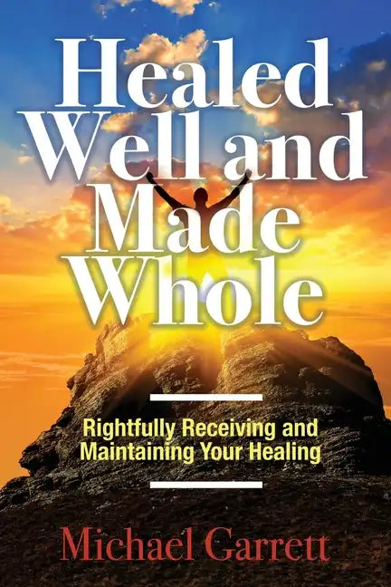 Healed Well and Made Whole: Rightfully Receiving and Maintaining Your Healing - Paperback