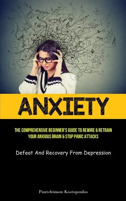 Anxiety: The Comprehensive Beginner's Guide To Rewire & Retrain Your Anxious Brain & Stop Panic Attacks (Defeat And Recovery From Depression) - Paperback