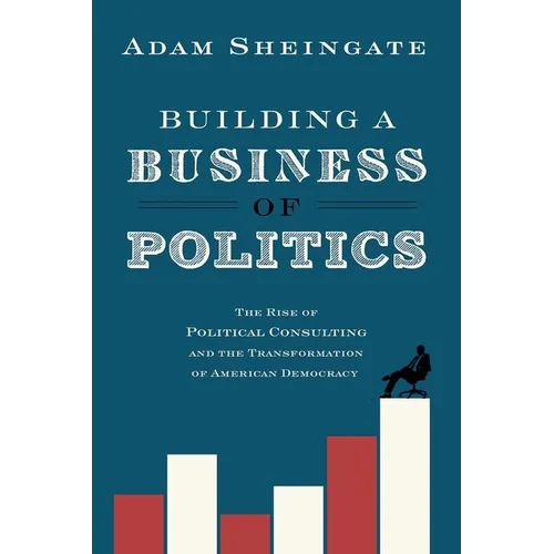 Building a Business of Politics: The Rise of Political Consulting and the Transformation of American Democracy - Hardcover