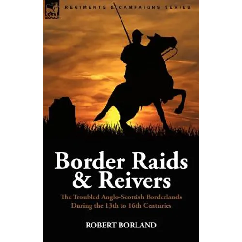 Border Raids and Reivers: the Troubled Anglo-Scottish Borderlands During the 13th to 16th Centuries - Paperback