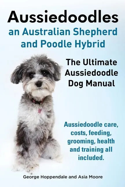 Aussiedoodles. the Ultimate Aussiedoodle Dog Manual. Aussiedoodle Care, Costs, Feeding, Grooming, Health and Training All Included. - Paperback