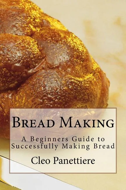 Bread Making: A Beginners Guide to Successfully Making Bread - Paperback
