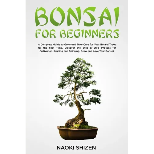 Bonsai for Beginners: A Complete Guide to Grow and Take Care for Your Bonsai Trees for the First Time. Discover the Step-by-Step Process for - Paperback