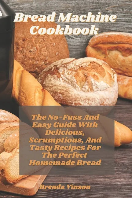 Bread Machine Cookbook: The No-Fuss And Easy Guide With Delicious, Scrumptious, And Tasty Recipes For The Perfect Homemade Bread - Paperback