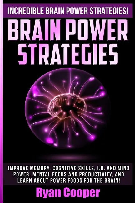 Brain Power Strategies: Improve Memory, Cognitive Skills, I.Q. And Mind Power, Mental Focus And Productivity, And Learn About Power Foods For The Brai - Paperback