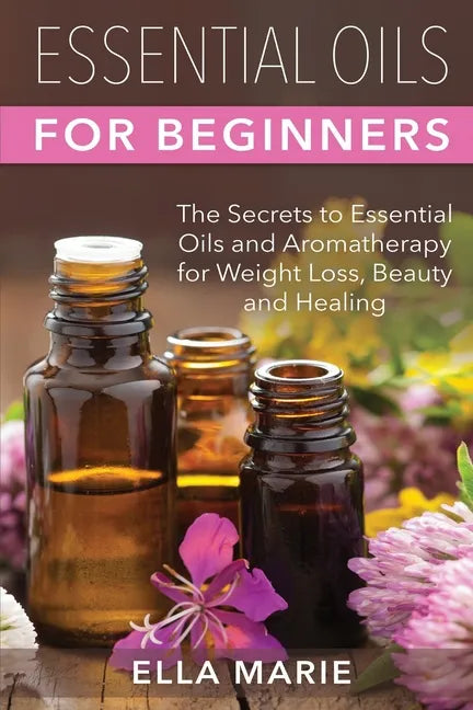 Essential Oils For Beginners: The Little Known Secrets to Essential Oils and Aromatherapy for Weight Loss, Beauty and Healing - Paperback