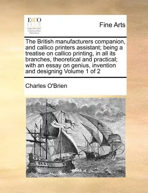 The British Manufacturers Companion, and Callico Printers Assistant; Being a Treatise on Callico Printing, in All Its Branches, Theoretical and Practi - Paperback