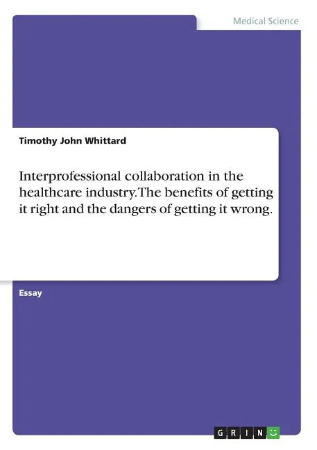 Interprofessional collaboration in the healthcare industry. The benefits of getting it right and the dangers of getting it wrong. - Paperback