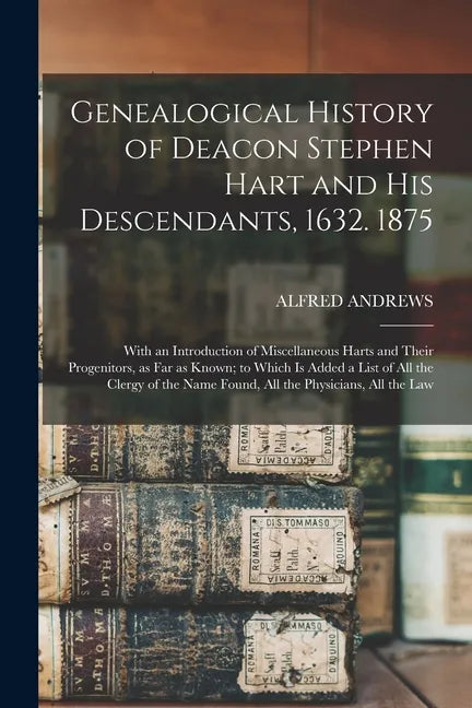 Genealogical History of Deacon Stephen Hart and his Descendants, 1632. 1875: With an Introduction of Miscellaneous Harts and Their Progenitors, as far - Paperback
