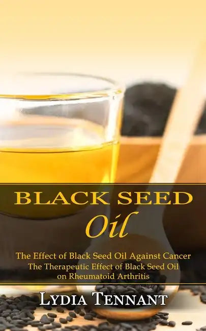 Black Seed Oil: The Effect of Black Seed Oil Against Cancer (The Therapeutic Effect of Black Seed Oil on Rheumatoid Arthritis) - Paperback