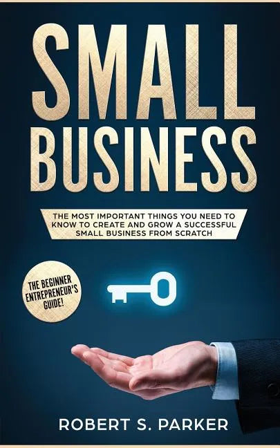 Small Business: The Most Important Things you Need to Know to Create and Grow a Successful Small Business from Scratch - Paperback