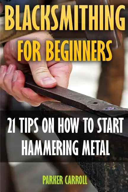 Blacksmithing For Beginners: 21 Tips On How To Start Hammering Metal - Paperback