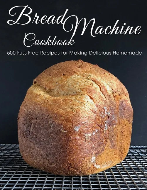 Bread Machine Cookbook: 500 Fuss Free Recipes for Making Delicious Homemade - Paperback