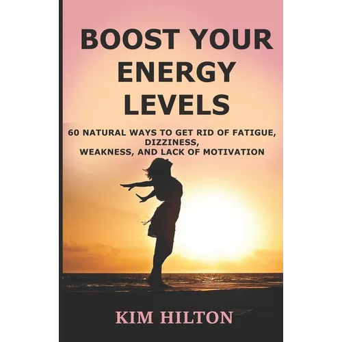 Boost Your Energy Levels: 60 Natural Ways to Get Rid of Fatigue, Dizziness, Weakness, And Lack of Motivation - Paperback