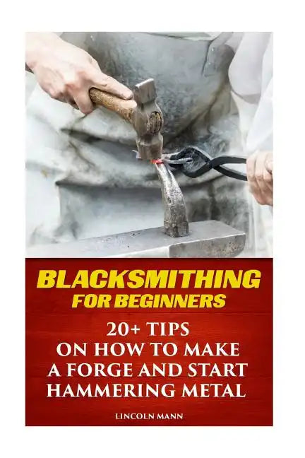 Blacksmithing For Beginners: 20+ Tips On How to Make A Forge And Start Hammering Metal - Paperback