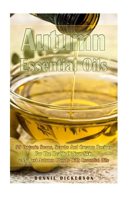 Autumn Essential Oils: 59 Organic Soaps, Scrubs And Creams Recipes For The Health Of Your Skin + 33 Best Autumn Blends With Essential Oils: ( - Paperback