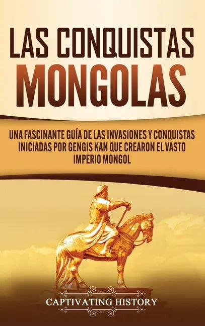 Las Conquistas Mongolas: Una Fascinante Guía de las Invasiones y Conquistas Iniciadas por Gengis Kan Que Crearon el Vasto Imperio Mongol - Hardcover