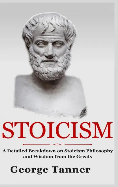 Stoicism - Hardcover Version: A Detailed Breakdown of Stoicism Philosophy and Wisdom from the Greats: A Complete Guide To Stoicism - Hardcover