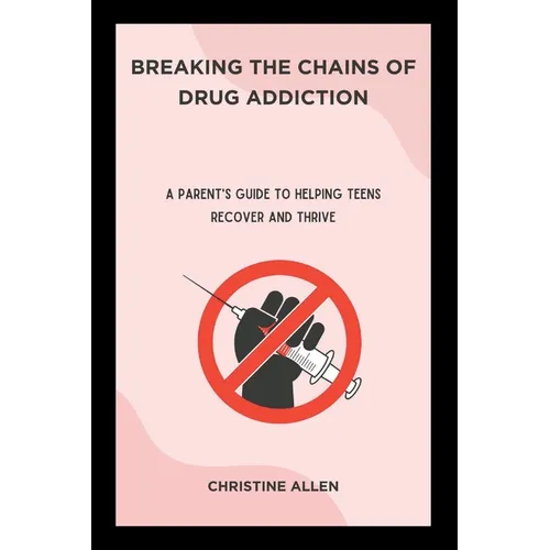 Breaking the Chains of Drug Addiction: A Parent's Guide to Helping Teens Recover and Thrive - Paperback