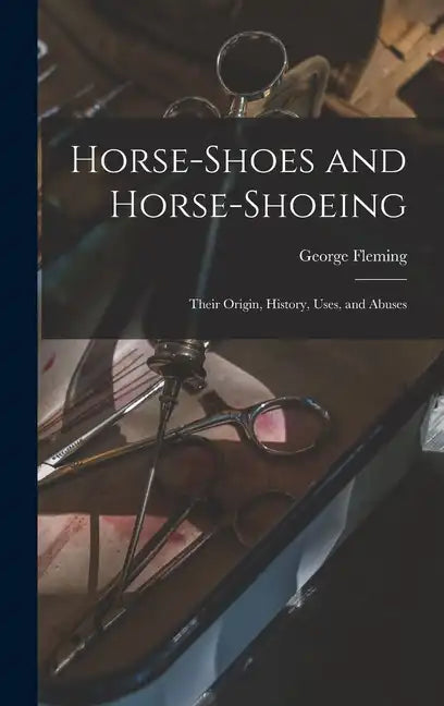 Horse-shoes and Horse-shoeing: Their Origin, History, Uses, and Abuses - Hardcover